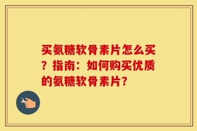 买氨糖软骨素片怎么买？指南：如何购买优质的氨糖软骨素片？