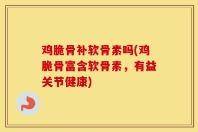 鸡脆骨补软骨素吗(鸡脆骨富含软骨素，有益关节健康)