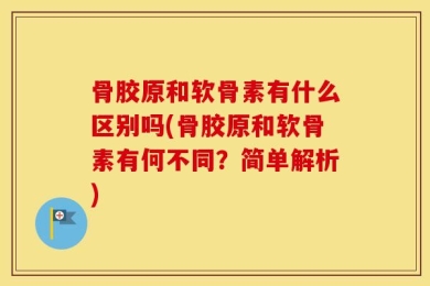 骨胶原和软骨素有什么区别吗(骨胶原和软骨素有何不同？简单解析)