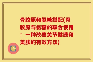 骨胶原和氨糖搭配(骨胶原与氨糖的联合使用：一种改善关节健康和美肤的有效方法)