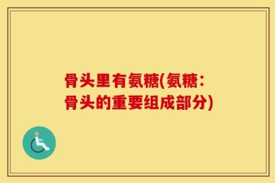 骨头里有氨糖(氨糖：骨头的重要组成部分)