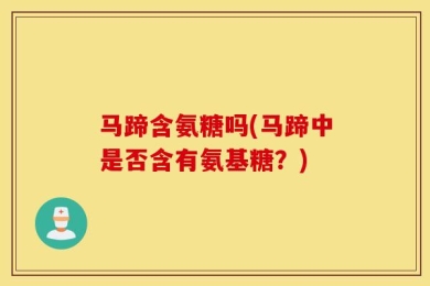 马蹄含氨糖吗(马蹄中是否含有氨基糖？)