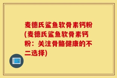 麦德氏鲨鱼软骨素钙粉(麦德氏鲨鱼软骨素钙粉：关注骨骼健康的不二选择)