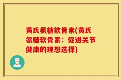黄氏氨糖软骨素(黄氏氨糖软骨素：促进关节健康的理想选择)