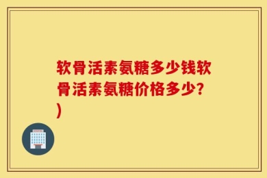 软骨活素氨糖多少钱软骨活素氨糖价格多少？)