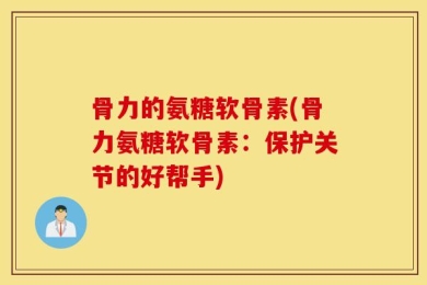 骨力的氨糖软骨素(骨力氨糖软骨素：保护关节的好帮手)