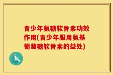 青少年氨糖软骨素功效作用(青少年服用氨基葡萄糖软骨素的益处)