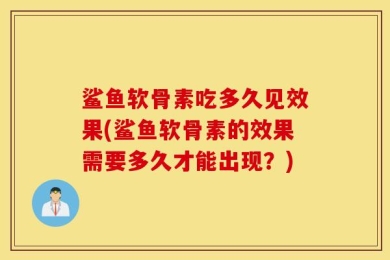 鲨鱼软骨素吃多久见效果(鲨鱼软骨素的效果需要多久才能出现？)