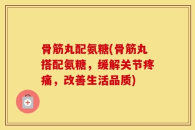 骨筋丸配氨糖(骨筋丸搭配氨糖，缓解关节疼痛，改善生活品质)