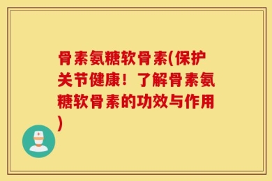 骨素氨糖软骨素(保护关节健康！了解骨素氨糖软骨素的功效与作用)