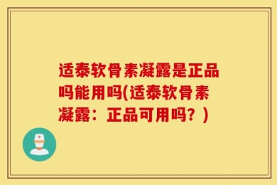 适泰软骨素凝露是正品吗能用吗(适泰软骨素凝露：正品可用吗？)