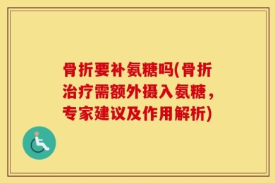 骨折要补氨糖吗(骨折治疗需额外摄入氨糖，专家建议及作用解析)