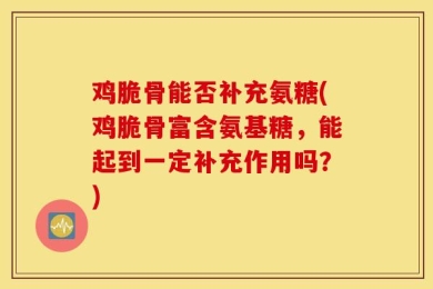 鸡脆骨能否补充氨糖(鸡脆骨富含氨基糖，能起到一定补充作用吗？)