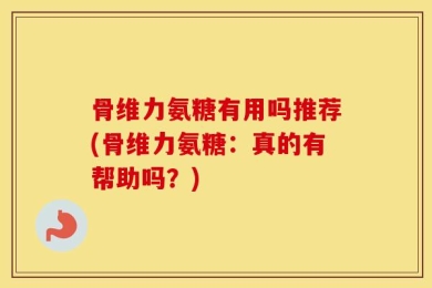 骨维力氨糖有用吗推荐(骨维力氨糖：真的有帮助吗？)