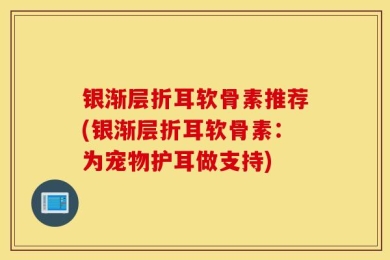 银渐层折耳软骨素推荐(银渐层折耳软骨素：为宠物护耳做支持)