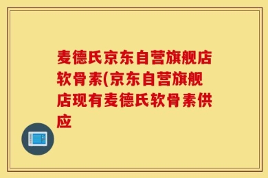 麦德氏京东自营旗舰店软骨素(京东自营旗舰店现有麦德氏软骨素供应