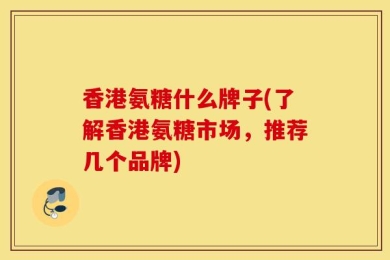 香港氨糖什么牌子(了解香港氨糖市场，推荐几个品牌)