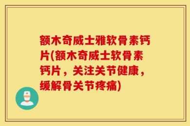 额木奇威士雅软骨素钙片(额木奇威士软骨素钙片，关注关节健康，缓解骨关节疼痛)