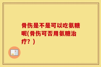 骨伤是不是可以吃氨糖呢(骨伤可否用氨糖治疗？)