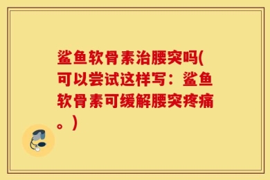 鲨鱼软骨素治腰突吗(可以尝试这样写：鲨鱼软骨素可缓解腰突疼痛。)