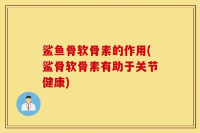鲨鱼骨软骨素的作用(鲨骨软骨素有助于关节健康)