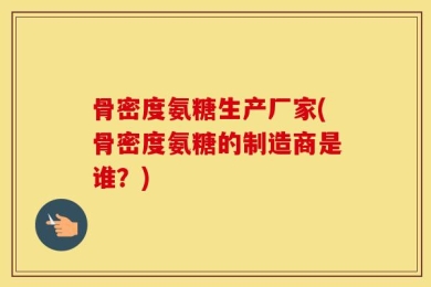 骨密度氨糖生产厂家(骨密度氨糖的制造商是谁？)