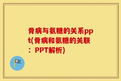 骨病与氨糖的关系ppt(骨病和氨糖的关联：PPT解析)