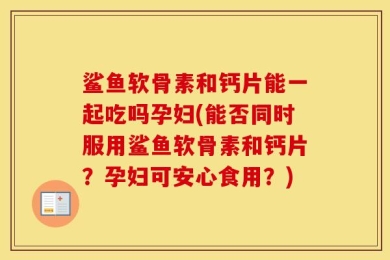 鲨鱼软骨素和钙片能一起吃吗孕妇(能否同时服用鲨鱼软骨素和钙片？孕妇可安心食用？)