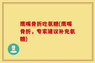 鹰嘴骨折吃氨糖(鹰嘴骨折，专家建议补充氨糖)