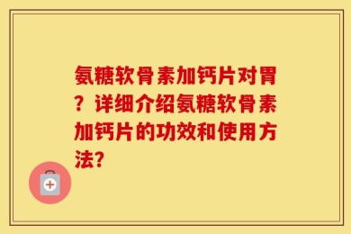氨糖软骨素加钙片对胃？详细介绍氨糖软骨素加钙片的功效和使用方法？