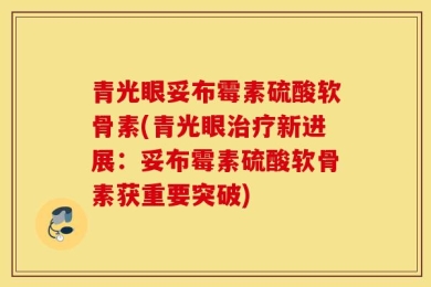 青光眼妥布霉素硫酸软骨素(青光眼治疗新进展：妥布霉素硫酸软骨素获重要突破)
