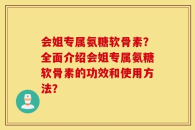 会姐专属氨糖软骨素？全面介绍会姐专属氨糖软骨素的功效和使用方法？