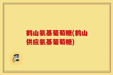 鹤山氨基葡萄糖(鹤山供应氨基葡萄糖)