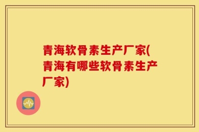 青海软骨素生产厂家(青海有哪些软骨素生产厂家)