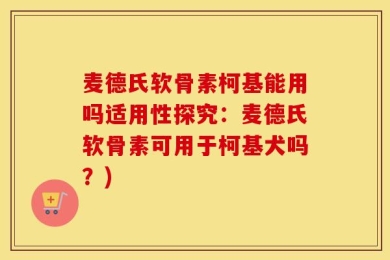 麦德氏软骨素柯基能用吗适用性探究：麦德氏软骨素可用于柯基犬吗？)