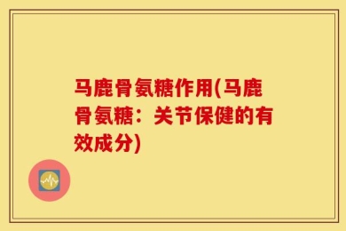马鹿骨氨糖作用(马鹿骨氨糖：关节保健的有效成分)