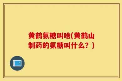 黄鹤氨糖叫啥(黄鹤山制药的氨糖叫什么？)