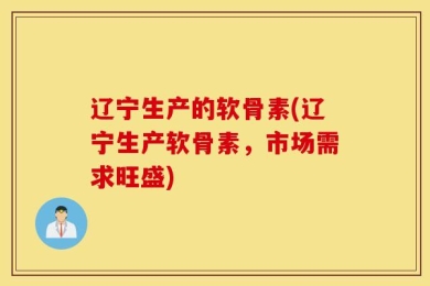 辽宁生产的软骨素(辽宁生产软骨素，市场需求旺盛)