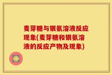 麦芽糖与银氨溶液反应现象(麦芽糖和银氨溶液的反应产物及现象)