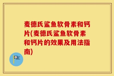 麦德氏鲨鱼软骨素和钙片(麦德氏鲨鱼软骨素和钙片的效果及用法指南)