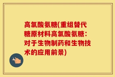 高氯酸氨糖(重组替代糖原材料高氯酸氨糖：对于生物制药和生物技术的应用前景)