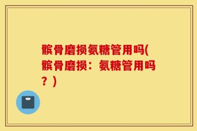 髌骨磨损氨糖管用吗(髌骨磨损：氨糖管用吗？)