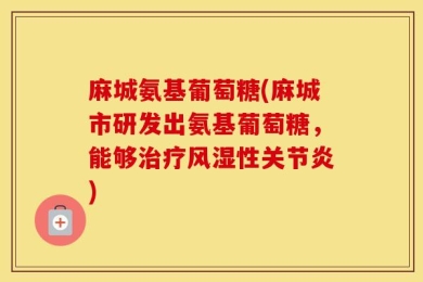 麻城氨基葡萄糖(麻城市研发出氨基葡萄糖，能够治疗风湿性关节炎)