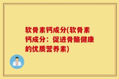 软骨素钙成分(软骨素钙成分：促进骨骼健康的优质营养素)