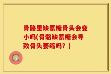 骨骼里缺氨糖骨头会变小吗(骨骼缺氨糖会导致骨头萎缩吗？)