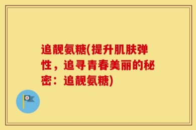 追靓氨糖(提升肌肤弹性，追寻青春美丽的秘密：追靓氨糖)