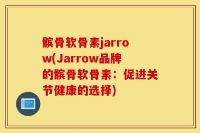 髌骨软骨素jarrow(Jarrow品牌的髌骨软骨素：促进关节健康的选择)
