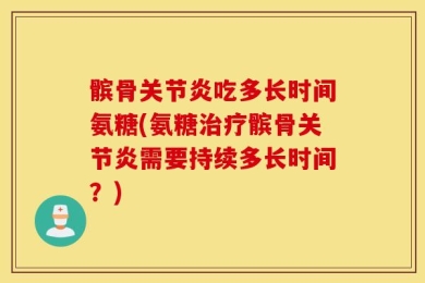 髌骨关节炎吃多长时间氨糖(氨糖治疗髌骨关节炎需要持续多长时间？)