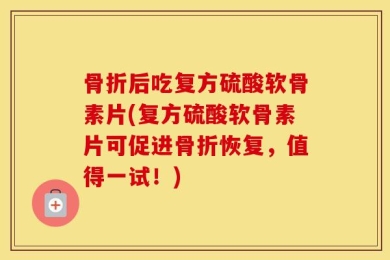 骨折后吃复方硫酸软骨素片(复方硫酸软骨素片可促进骨折恢复，值得一试！)