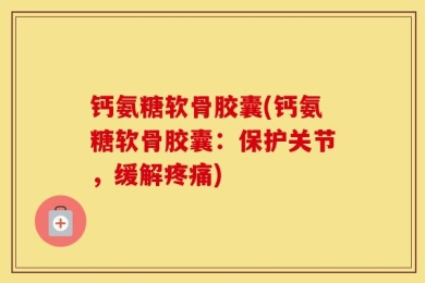 钙氨糖软骨胶囊(钙氨糖软骨胶囊：保护关节，缓解疼痛)
